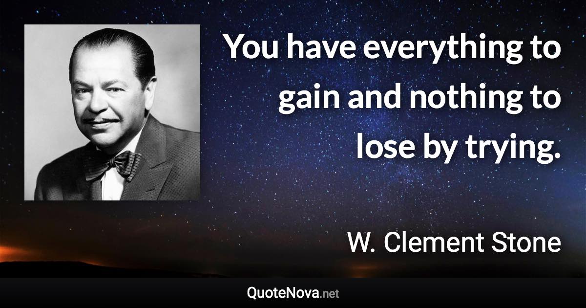 You have everything to gain and nothing to lose by trying. - W. Clement Stone quote