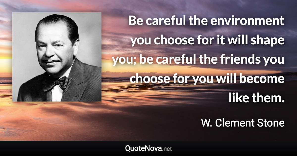 Be careful the environment you choose for it will shape you; be careful the friends you choose for you will become like them. - W. Clement Stone quote