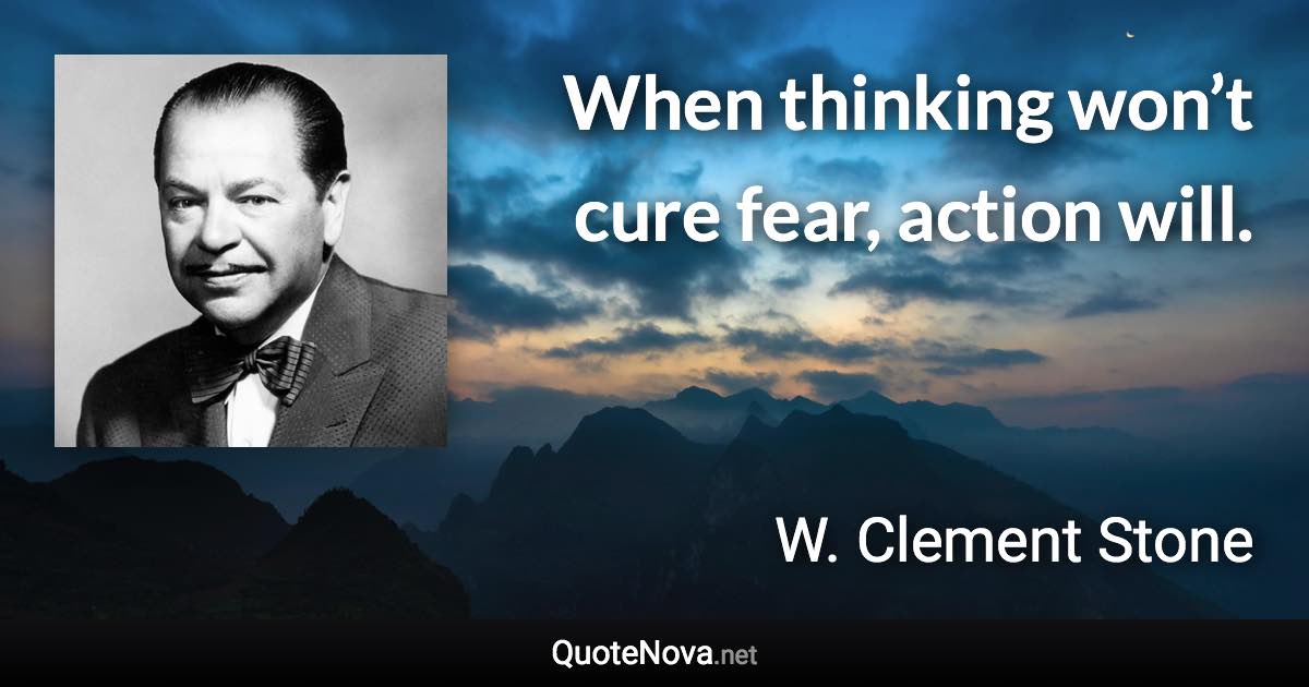 When thinking won’t cure fear, action will. - W. Clement Stone quote