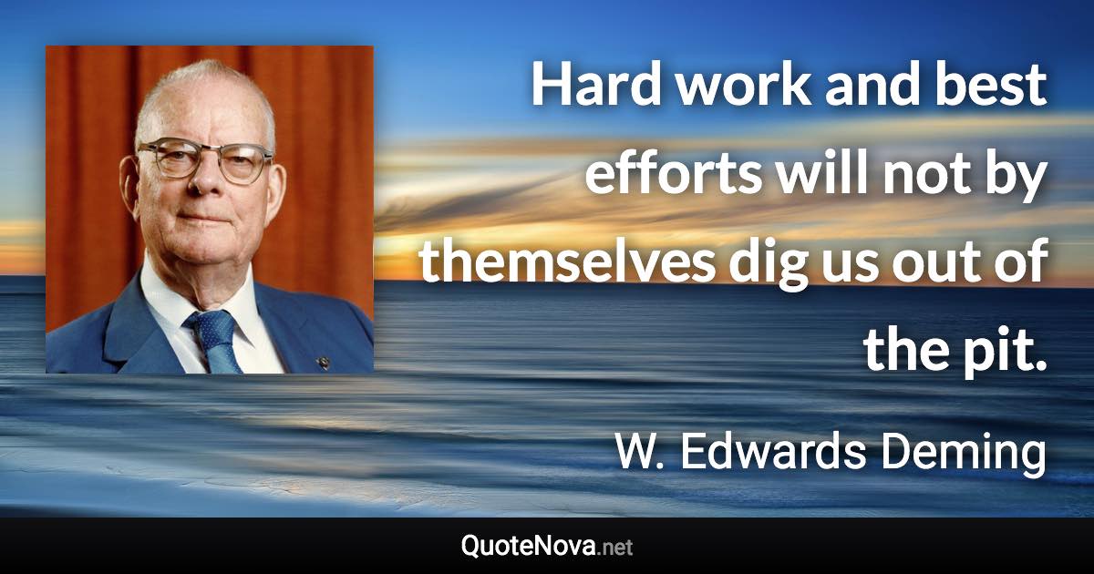 Hard work and best efforts will not by themselves dig us out of the pit. - W. Edwards Deming quote