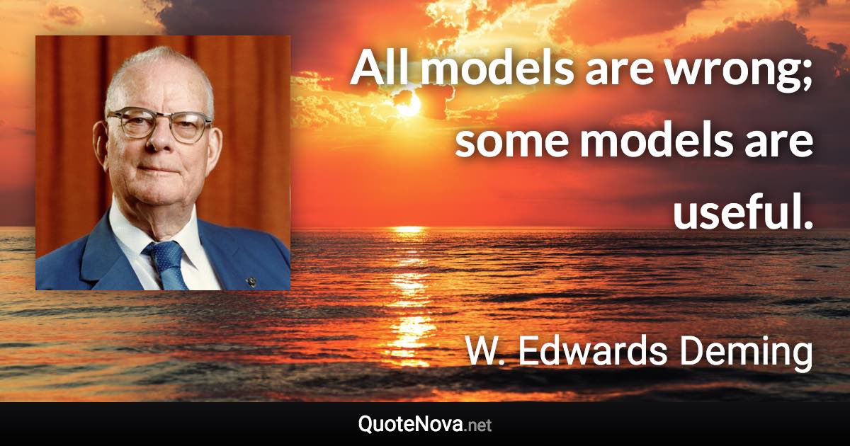 All models are wrong; some models are useful. - W. Edwards Deming quote