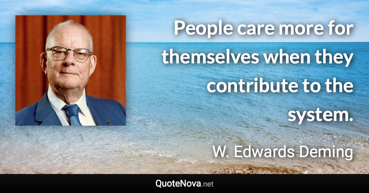 People care more for themselves when they contribute to the system. - W. Edwards Deming quote