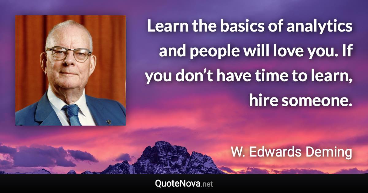 Learn the basics of analytics and people will love you. If you don’t have time to learn, hire someone. - W. Edwards Deming quote