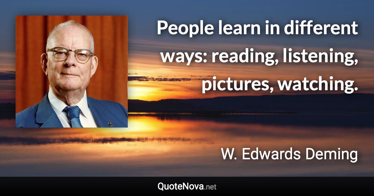 People learn in different ways: reading, listening, pictures, watching. - W. Edwards Deming quote