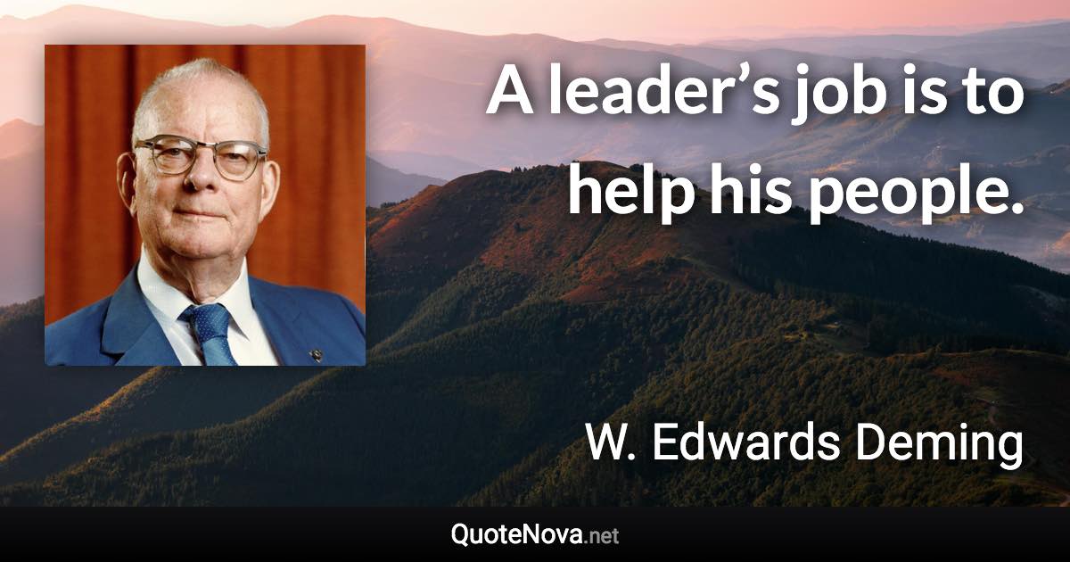 A leader’s job is to help his people. - W. Edwards Deming quote