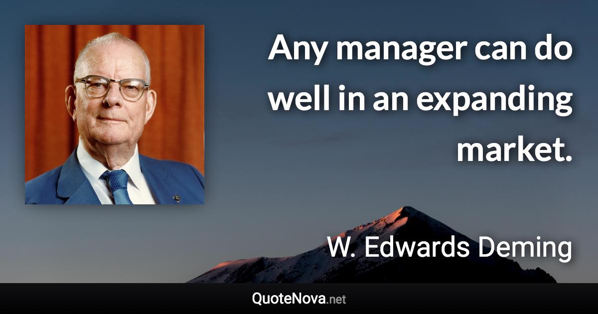 Any manager can do well in an expanding market. - W. Edwards Deming quote