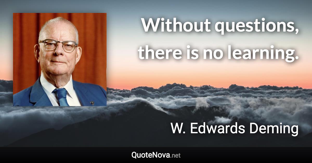 Without questions, there is no learning. - W. Edwards Deming quote