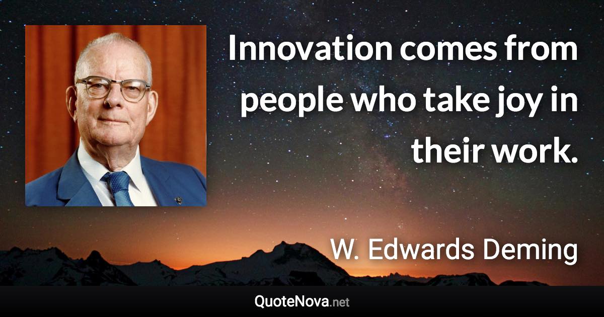 Innovation comes from people who take joy in their work. - W. Edwards Deming quote