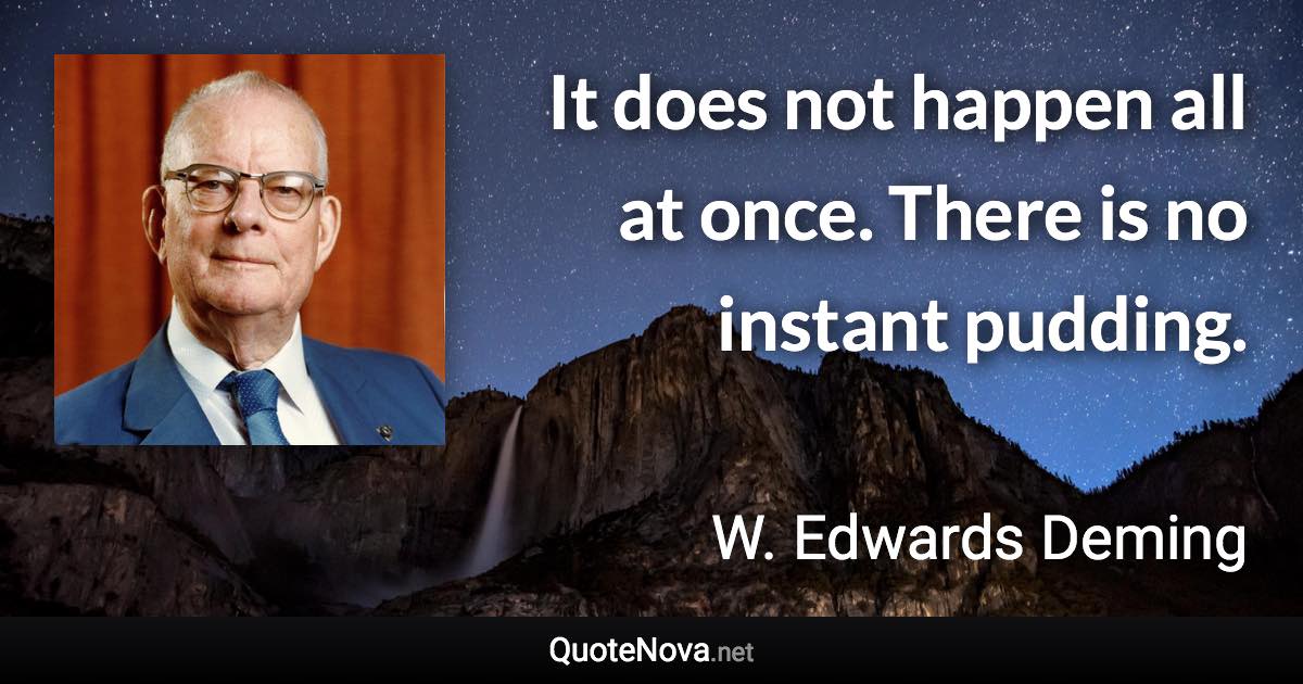 It does not happen all at once. There is no instant pudding. - W. Edwards Deming quote