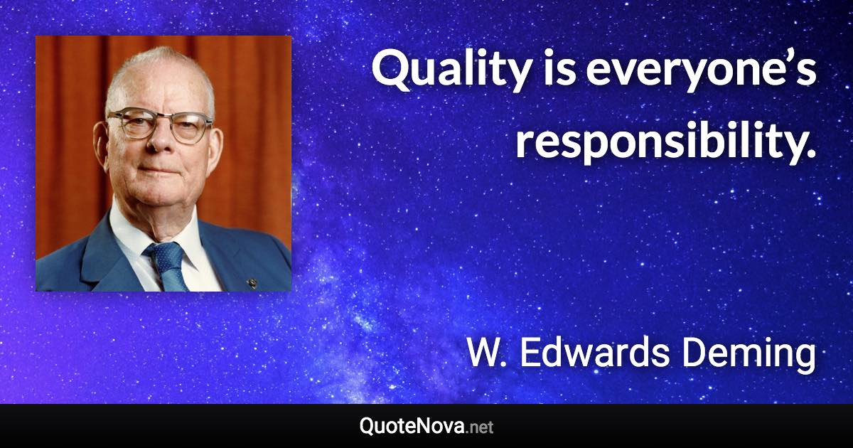 Quality is everyone’s responsibility. - W. Edwards Deming quote