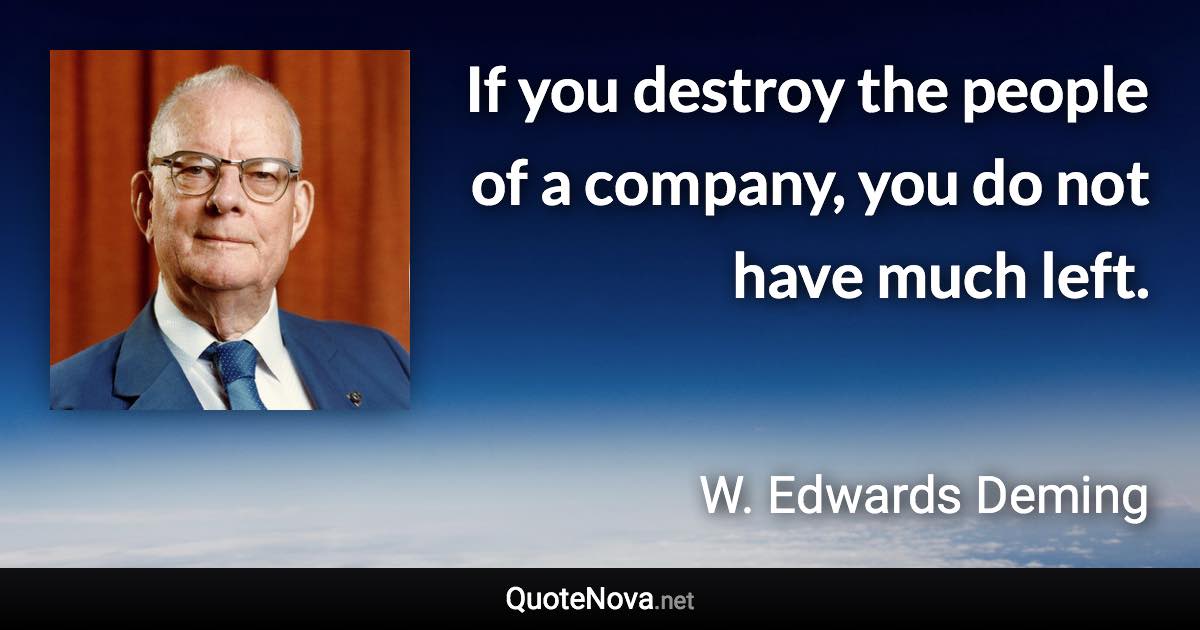 If you destroy the people of a company, you do not have much left. - W. Edwards Deming quote