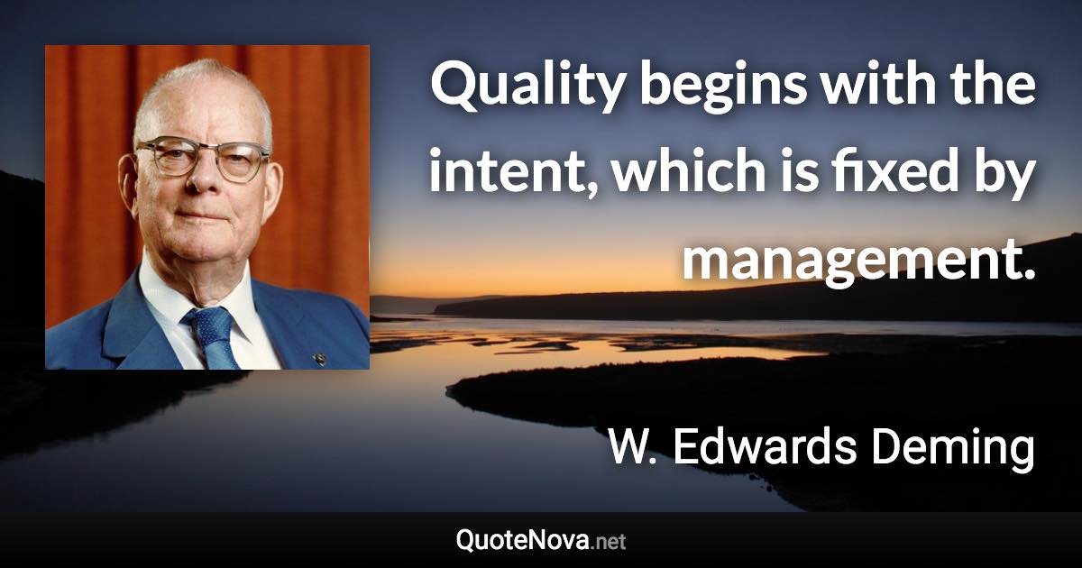 Quality begins with the intent, which is fixed by management. - W. Edwards Deming quote