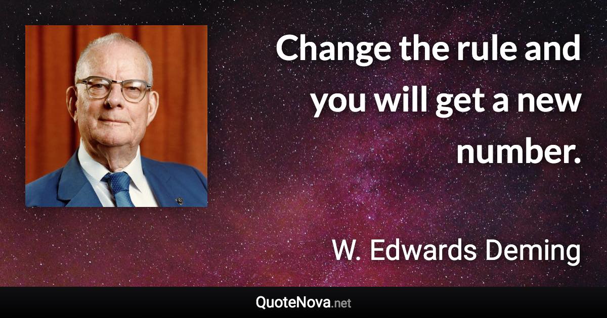 Change the rule and you will get a new number. - W. Edwards Deming quote