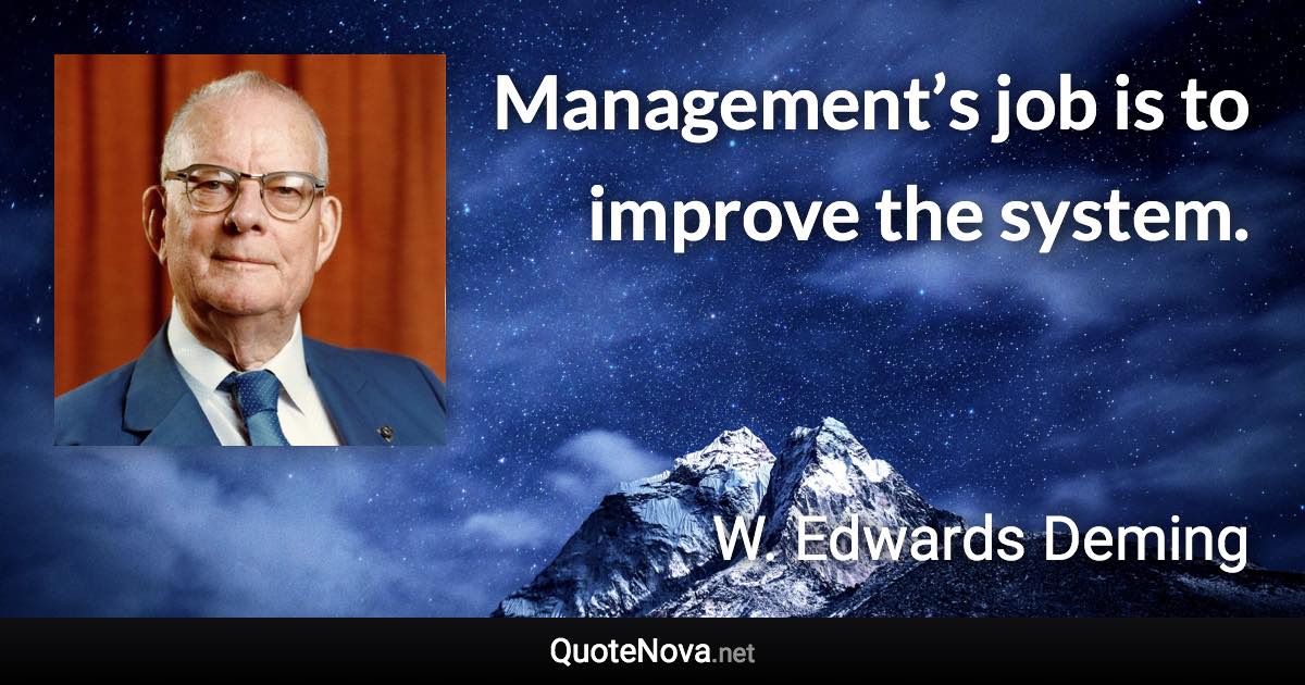 Management’s job is to improve the system. - W. Edwards Deming quote