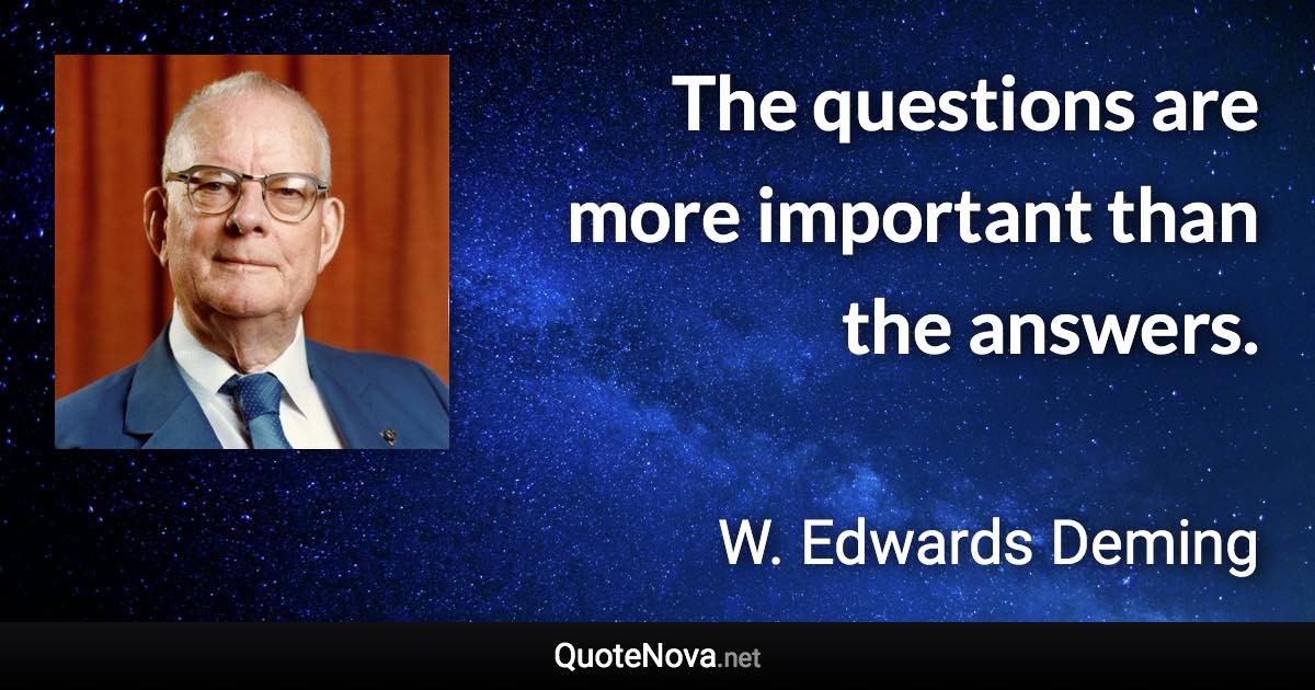 The questions are more important than the answers. - W. Edwards Deming quote