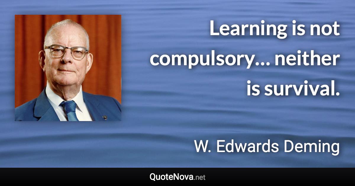 Learning is not compulsory… neither is survival. - W. Edwards Deming quote