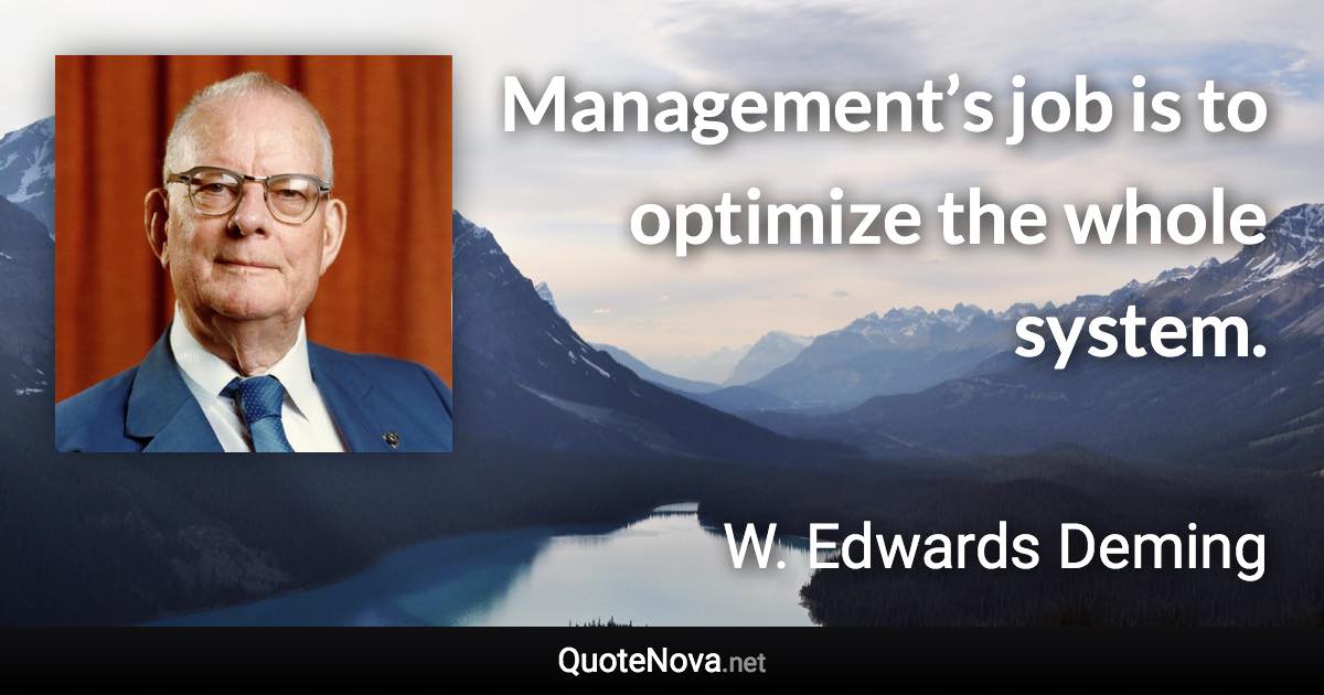 Management’s job is to optimize the whole system. - W. Edwards Deming quote