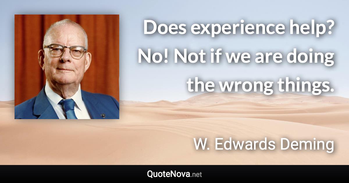 Does experience help? No! Not if we are doing the wrong things. - W. Edwards Deming quote
