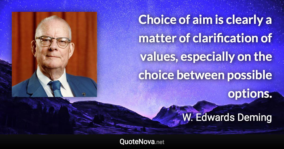 Choice of aim is clearly a matter of clarification of values, especially on the choice between possible options. - W. Edwards Deming quote