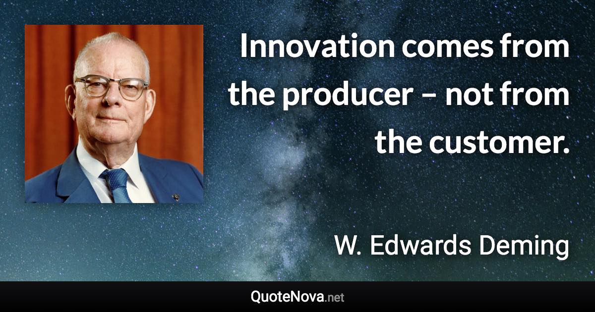 Innovation comes from the producer – not from the customer. - W. Edwards Deming quote