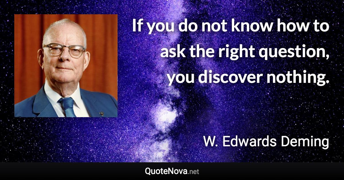 If you do not know how to ask the right question, you discover nothing. - W. Edwards Deming quote