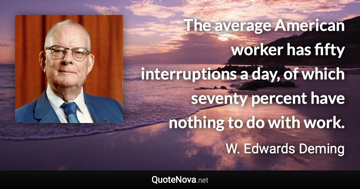 The average American worker has fifty interruptions a day, of which seventy percent have nothing to do with work. - W. Edwards Deming quote