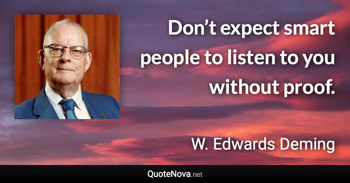 Don’t expect smart people to listen to you without proof. - W. Edwards Deming quote