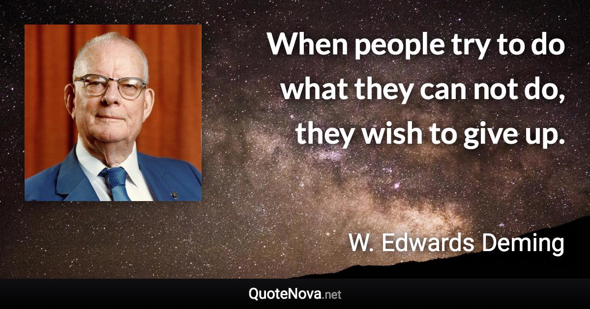 When people try to do what they can not do, they wish to give up. - W. Edwards Deming quote