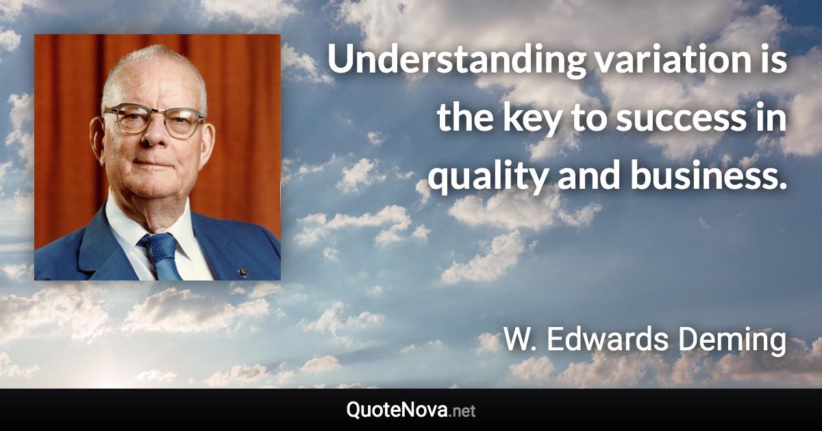 Understanding variation is the key to success in quality and business. - W. Edwards Deming quote
