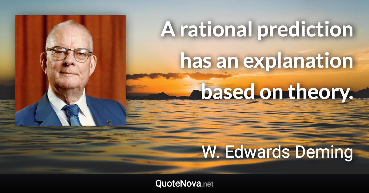A rational prediction has an explanation based on theory. - W. Edwards Deming quote