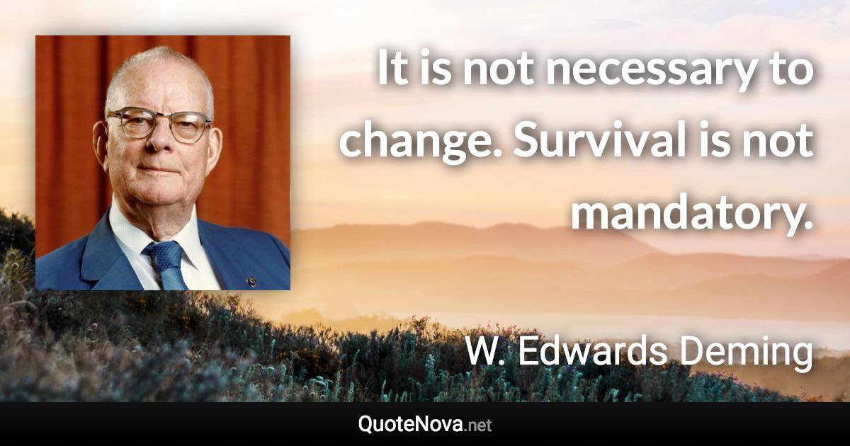 It is not necessary to change. Survival is not mandatory. - W. Edwards Deming quote