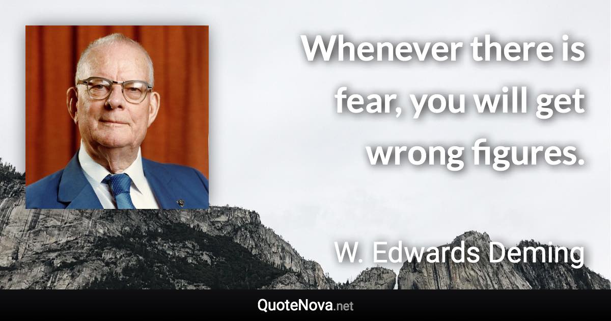 Whenever there is fear, you will get wrong figures. - W. Edwards Deming quote