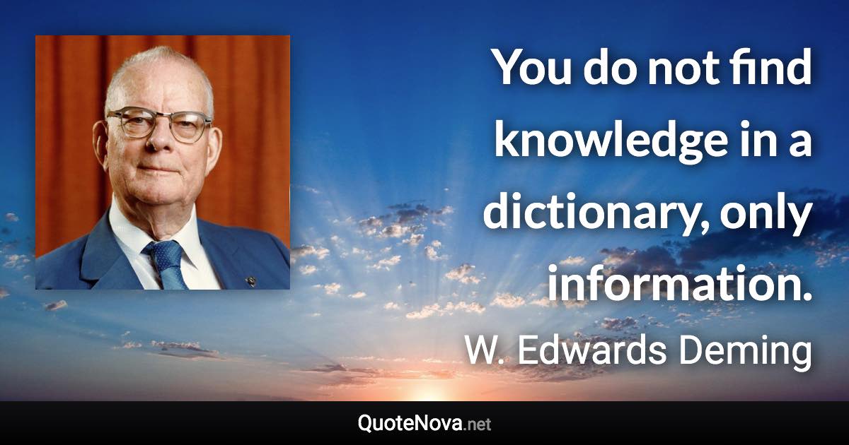 You do not find knowledge in a dictionary, only information. - W. Edwards Deming quote