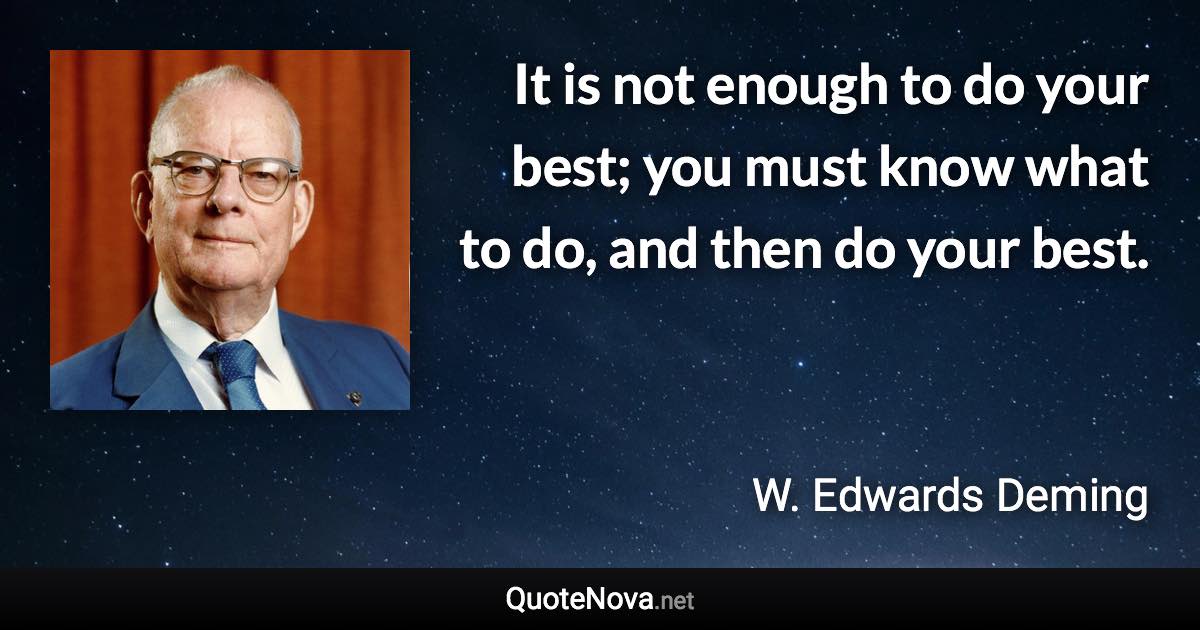 It is not enough to do your best; you must know what to do, and then do your best. - W. Edwards Deming quote