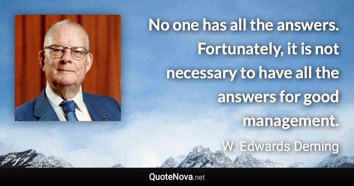 No one has all the answers. Fortunately, it is not necessary to have all the answers for good management. - W. Edwards Deming quote