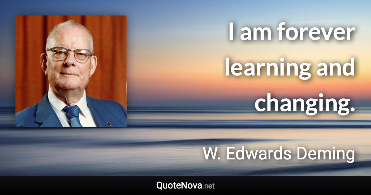 I am forever learning and changing. - W. Edwards Deming quote