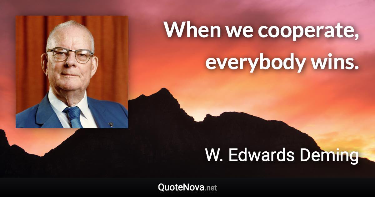 When we cooperate, everybody wins. - W. Edwards Deming quote