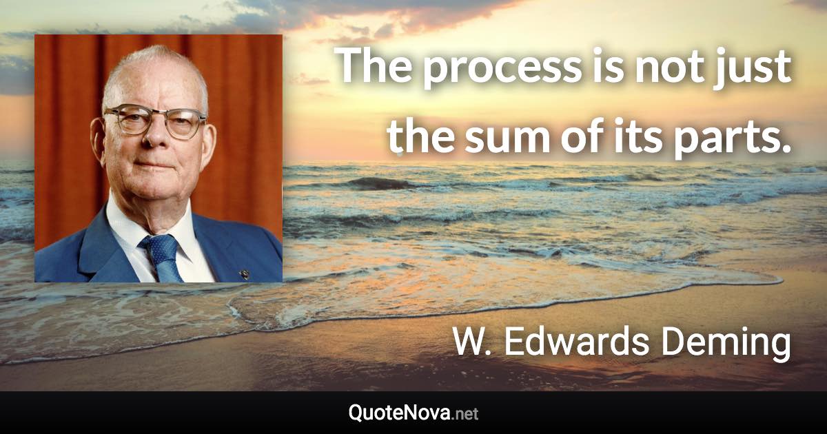 The process is not just the sum of its parts. - W. Edwards Deming quote