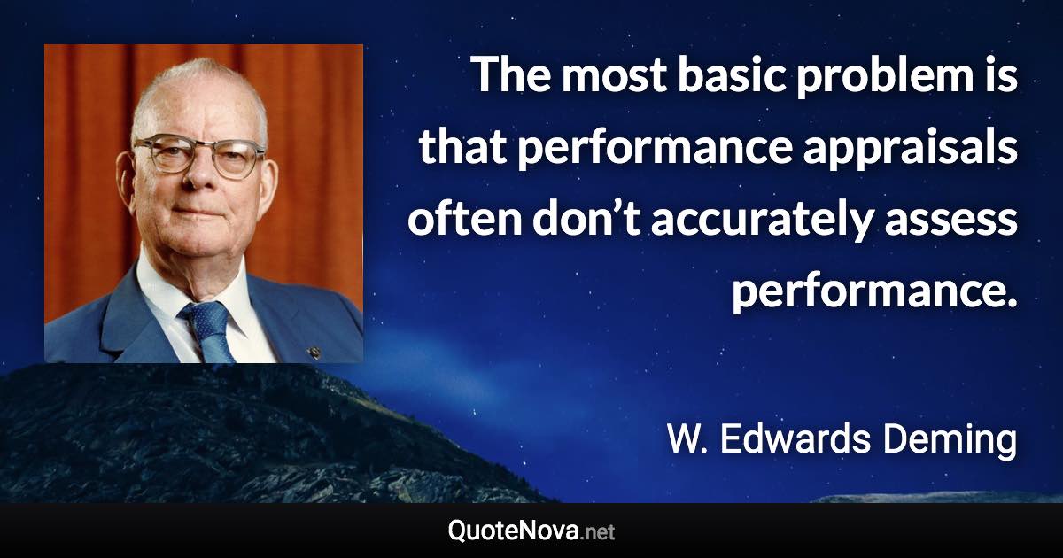 The most basic problem is that performance appraisals often don’t accurately assess performance. - W. Edwards Deming quote