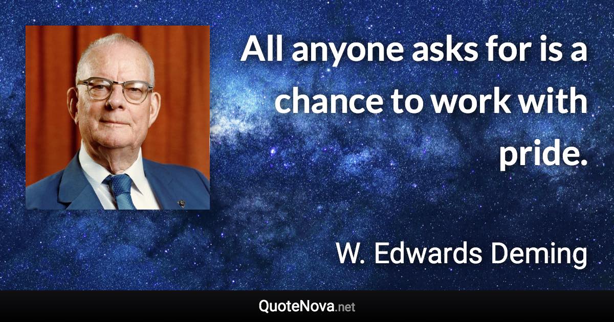 All anyone asks for is a chance to work with pride. - W. Edwards Deming quote