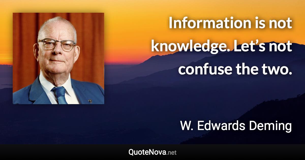 Information is not knowledge. Let’s not confuse the two. - W. Edwards Deming quote