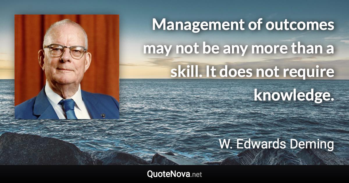 Management of outcomes may not be any more than a skill. It does not require knowledge. - W. Edwards Deming quote