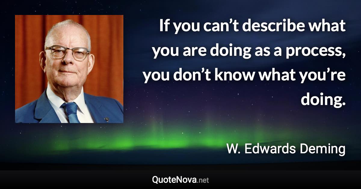 If you can’t describe what you are doing as a process, you don’t know what you’re doing. - W. Edwards Deming quote