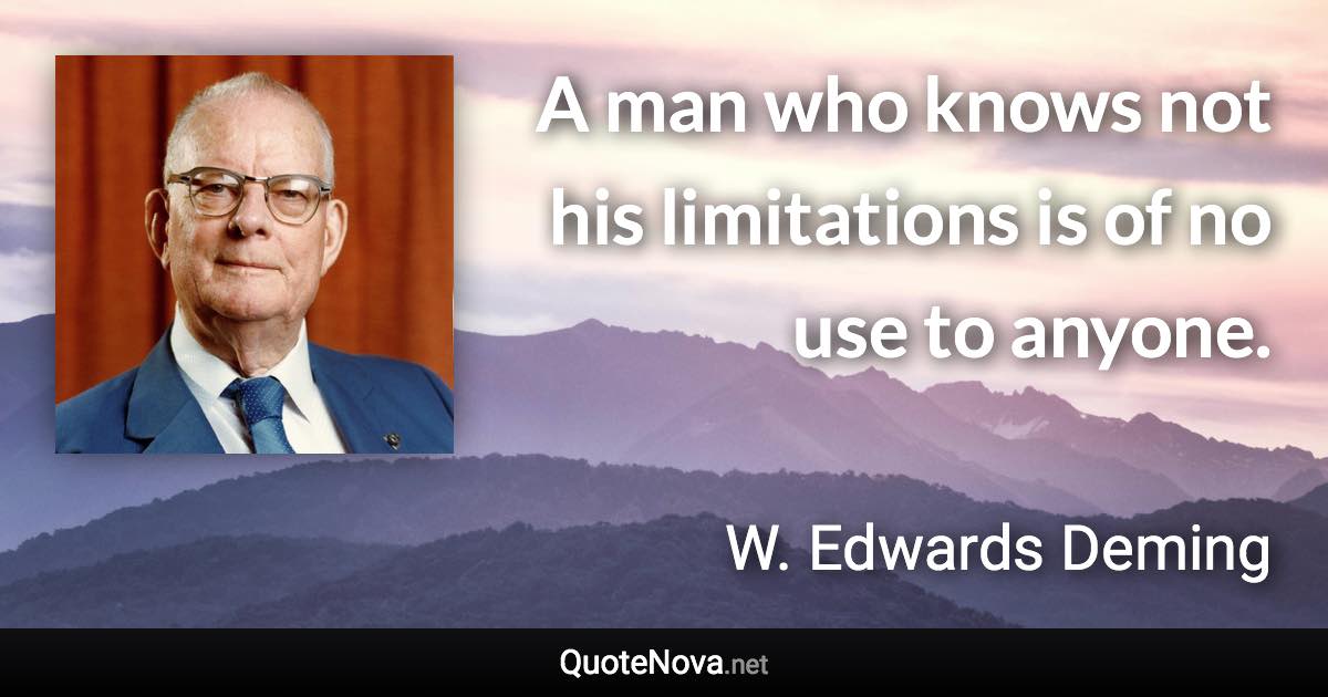 A man who knows not his limitations is of no use to anyone. - W. Edwards Deming quote