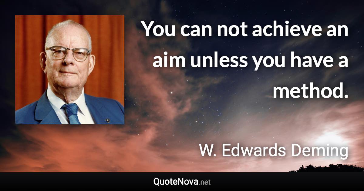 You can not achieve an aim unless you have a method. - W. Edwards Deming quote