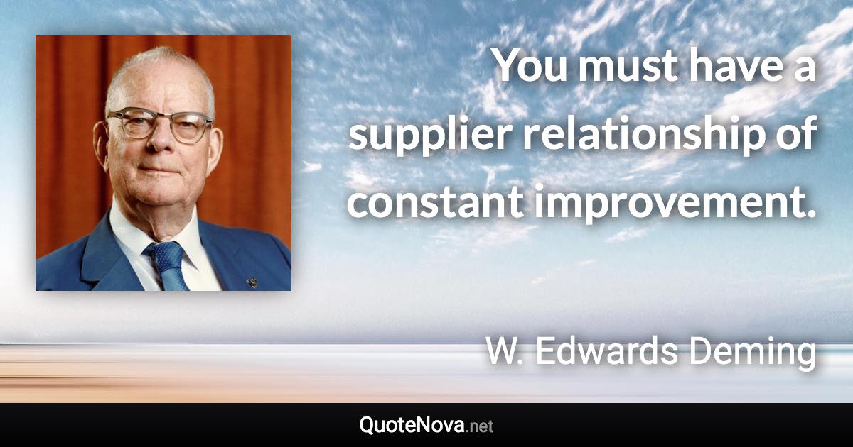 You must have a supplier relationship of constant improvement. - W. Edwards Deming quote