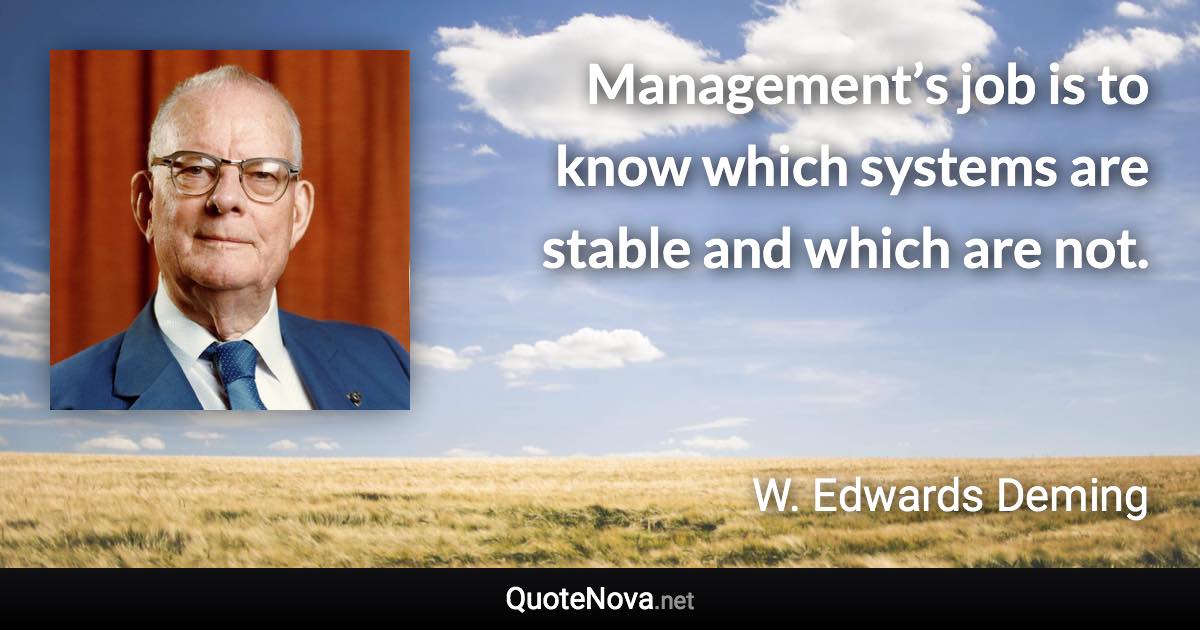 Management’s job is to know which systems are stable and which are not. - W. Edwards Deming quote