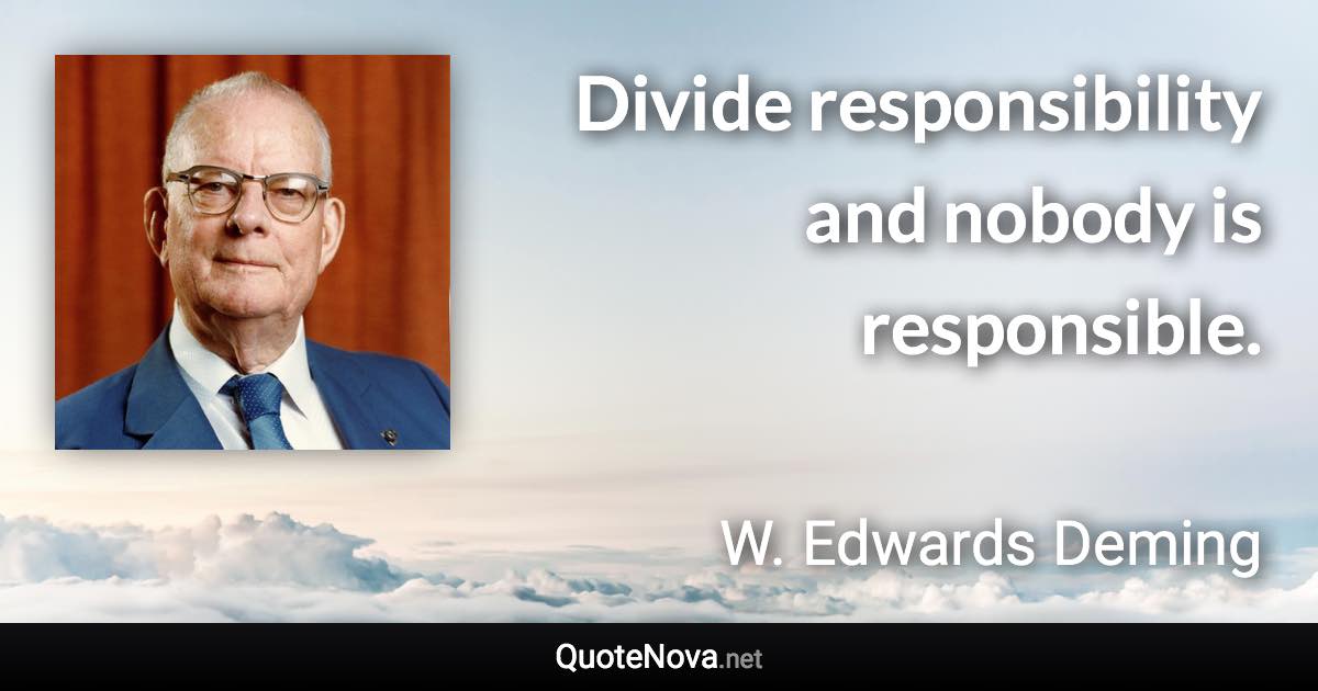 Divide responsibility and nobody is responsible. - W. Edwards Deming quote