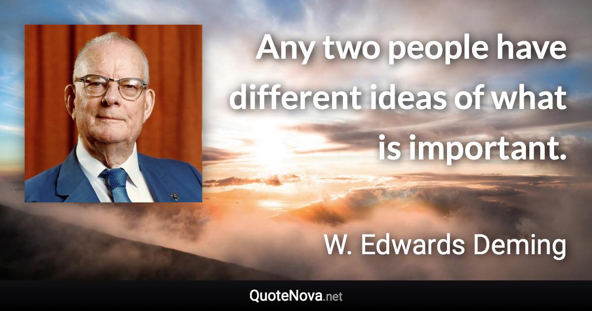 Any two people have different ideas of what is important. - W. Edwards Deming quote