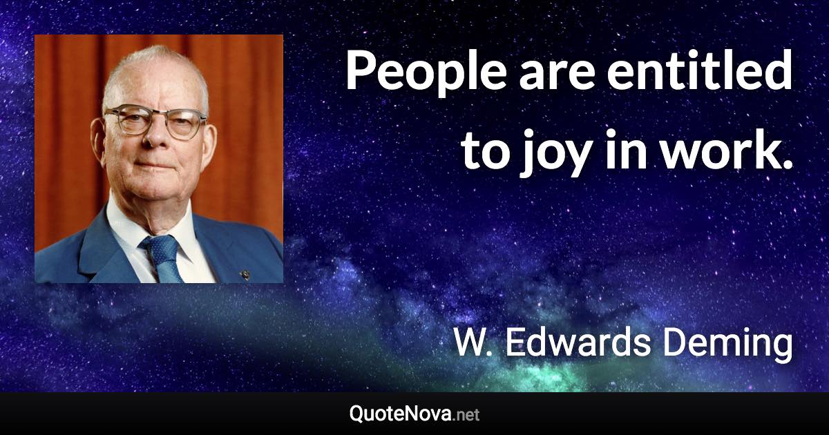 People are entitled to joy in work. - W. Edwards Deming quote